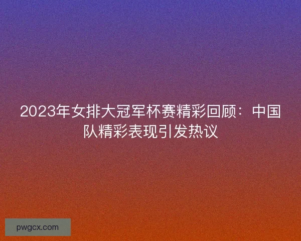 2023年女排大冠军杯赛精彩回顾：中国队精彩表现引发热议