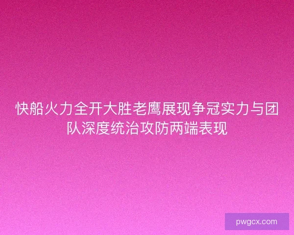 快船火力全开大胜老鹰展现争冠实力与团队深度统治攻防两端表现