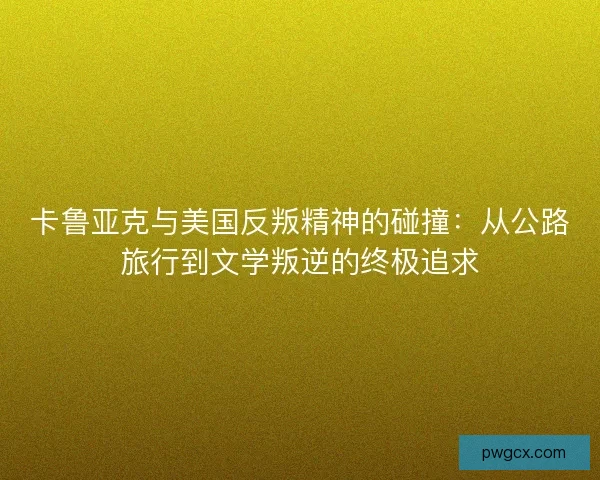 卡鲁亚克与美国反叛精神的碰撞：从公路旅行到文学叛逆的终极追求
