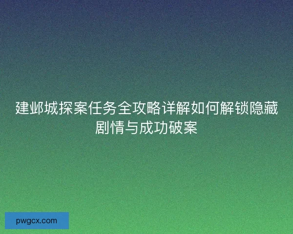 建邺城探案任务全攻略详解如何解锁隐藏剧情与成功破案