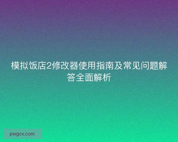 模拟饭店2修改器使用指南及常见问题解答全面解析