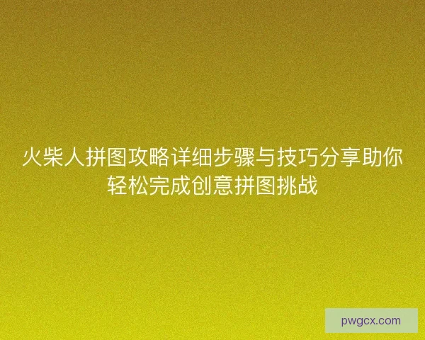 火柴人拼图攻略详细步骤与技巧分享助你轻松完成创意拼图挑战