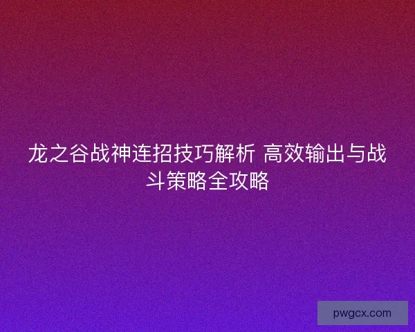 龙之谷战神连招技巧解析 高效输出与战斗策略全攻略 龙之谷战神连招技巧解析 高效输出与战斗策略全攻略