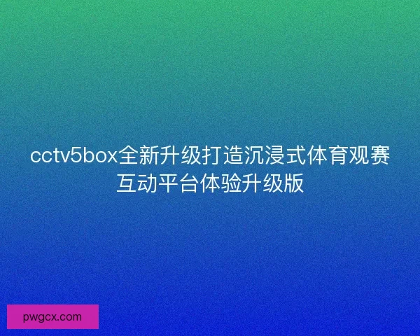 cctv5box全新升级打造沉浸式体育观赛互动平台体验升级版