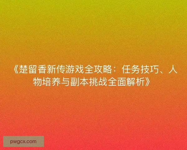 《楚留香新传游戏全攻略：任务技巧、人物培养与副本挑战全面解析》