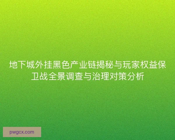 地下城外挂黑色产业链揭秘与玩家权益保卫战全景调查与治理对策分析