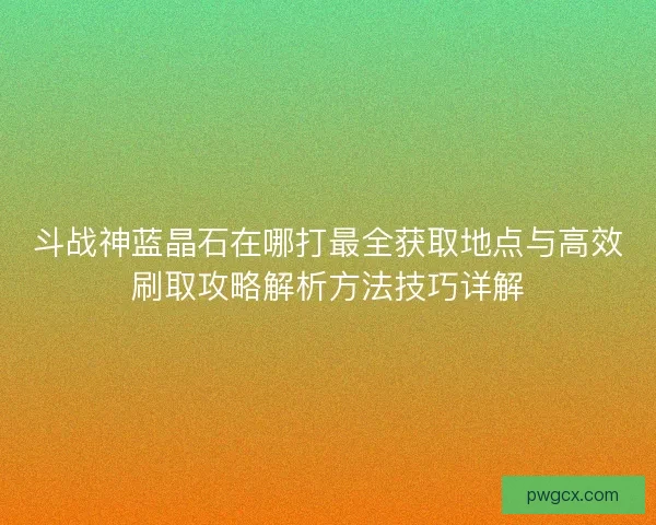 斗战神蓝晶石在哪打最全获取地点与高效刷取攻略解析方法技巧详解 斗战神蓝晶石在哪打最全获取地点与高效刷取攻略解析方法技巧详解