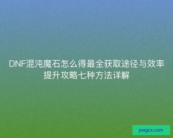 DNF混沌魔石怎么得最全获取途径与效率提升攻略七种方法详解 DNF混沌魔石怎么得最全获取途径与效率提升攻略七种方法详解