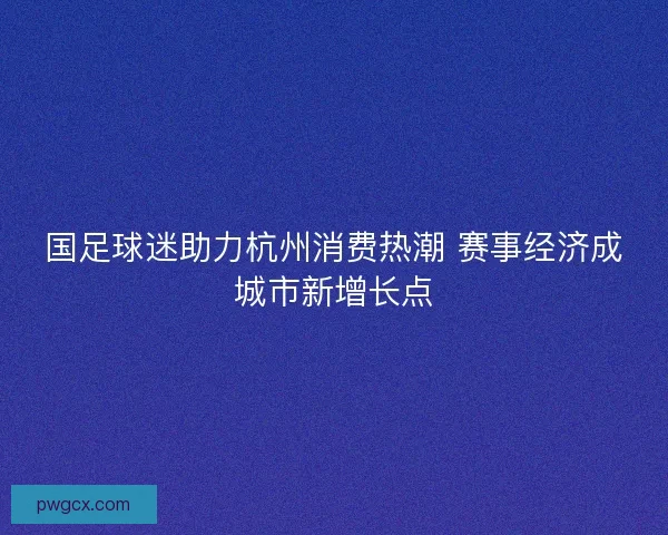 国足球迷助力杭州消费热潮 赛事经济成城市新增长点 国足球迷助力杭州消费热潮 赛事经济成城市新增长点