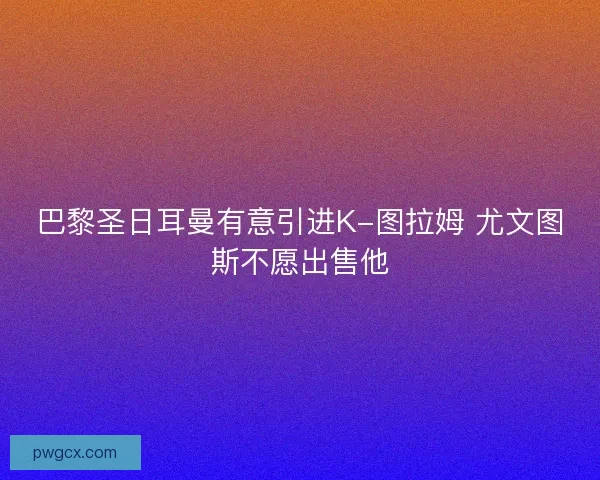 巴黎圣日耳曼有意引进K-图拉姆 尤文图斯不愿出售他