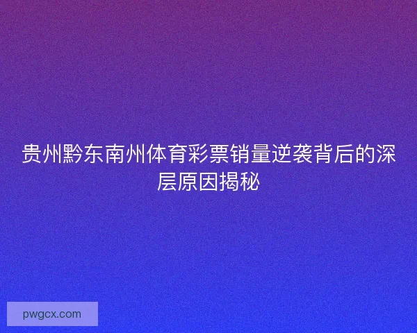 贵州黔东南州体育彩票销量逆袭背后的深层原因揭秘