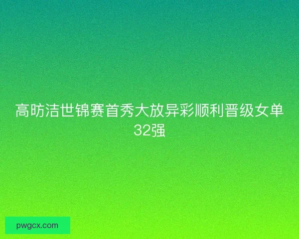 高昉洁世锦赛首秀大放异彩顺利晋级女单32强