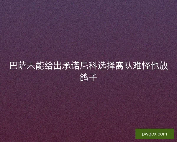 巴萨未能给出承诺尼科选择离队难怪他放鸽子 巴萨未能给出承诺尼科选择离队难怪他放鸽子