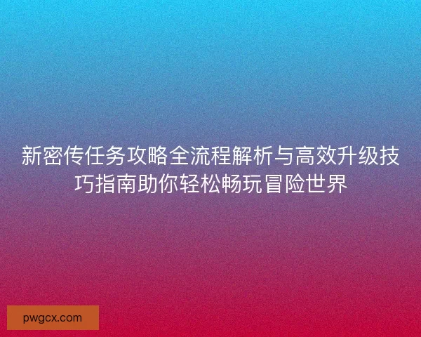 新密传任务攻略全流程解析与高效升级技巧指南助你轻松畅玩冒险世界 新密传任务攻略全流程解析与高效升级技巧指南助你轻松畅玩冒险世界