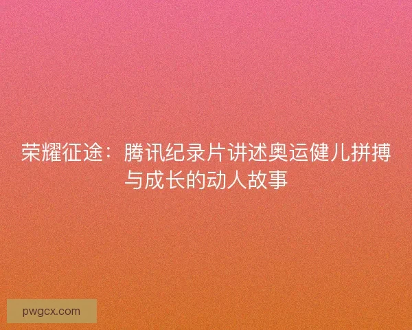 荣耀征途:腾讯纪录片讲述奥运健儿拼搏与成长的动人故事 荣耀征途:腾讯纪录片讲述奥运健儿拼搏与成长的动人故事