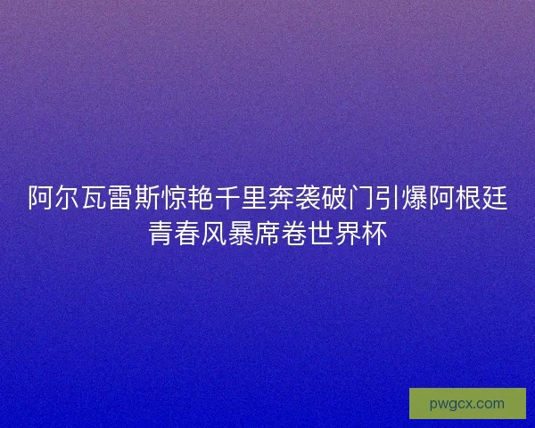 阿尔瓦雷斯惊艳千里奔袭破门引爆阿根廷青春风暴席卷世界杯