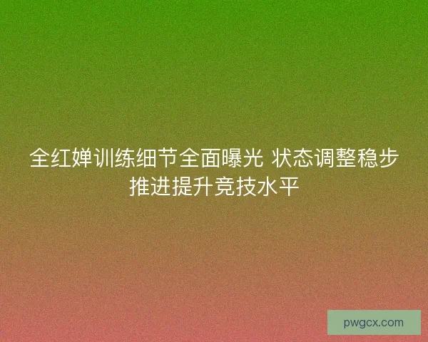 全红婵训练细节全面曝光 状态调整稳步推进提升竞技水平
