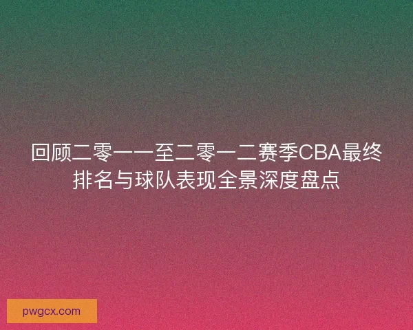 回顾二零一一至二零一二赛季CBA最终排名与球队表现全景深度盘点