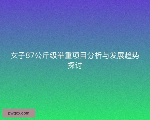 女子87公斤级举重项目分析与发展趋势探讨 女子87公斤级举重项目分析与发展趋势探讨