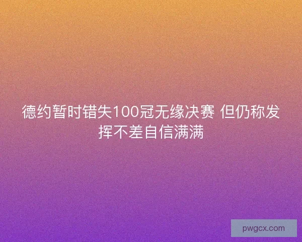 德约暂时错失100冠无缘决赛 但仍称发挥不差自信满满
