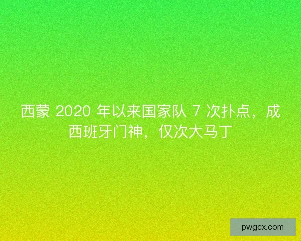 西蒙 2020 年以来国家队 7 次扑点，成西班牙门神，仅次大马丁