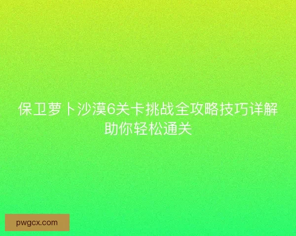 保卫萝卜沙漠6关卡挑战全攻略技巧详解助你轻松通关