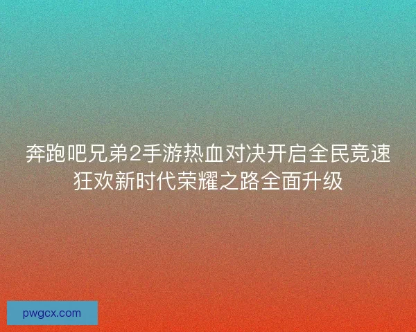 奔跑吧兄弟2手游热血对决开启全民竞速狂欢新时代荣耀之路全面升级