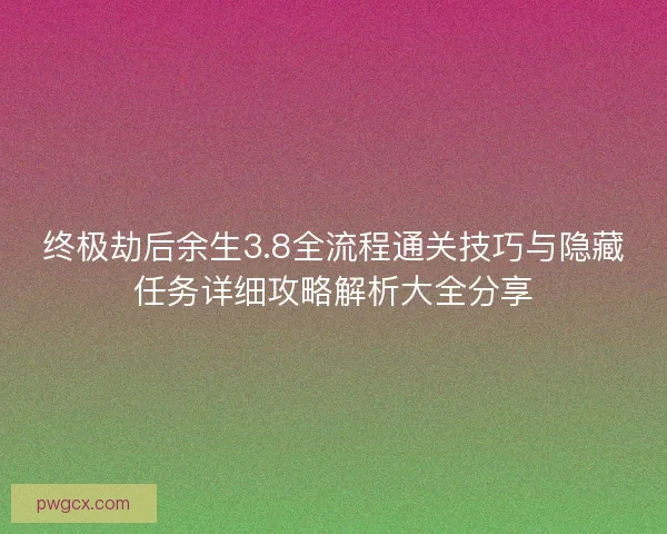 终极劫后余生3.8全流程通关技巧与隐藏任务详细攻略解析大全分享