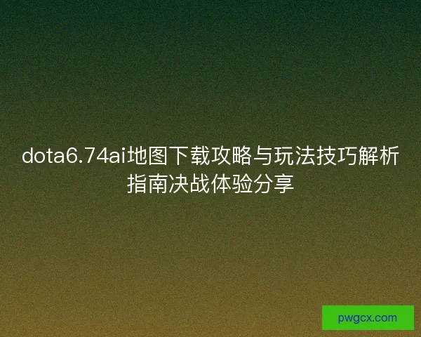 dota6.74ai地图下载攻略与玩法技巧解析指南决战体验分享 dota6.74ai地图下载攻略与玩法技巧解析指南决战体验分享
