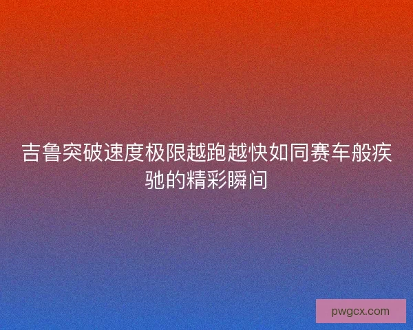 吉鲁突破速度极限越跑越快如同赛车般疾驰的精彩瞬间 吉鲁突破速度极限越跑越快如同赛车般疾驰的精彩瞬间