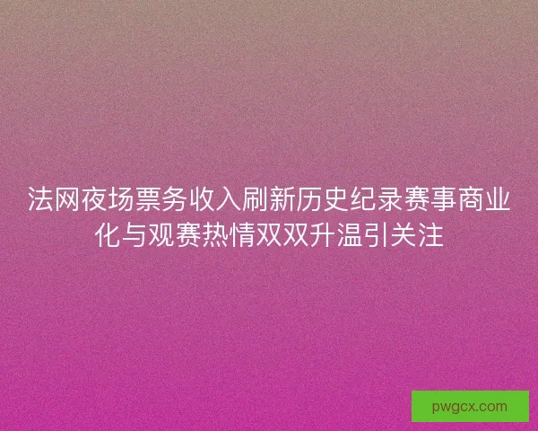 法网夜场票务收入刷新历史纪录赛事商业化与观赛热情双双升温引关注 法网夜场票务收入刷新历史纪录赛事商业化与观赛热情双双升温引关注