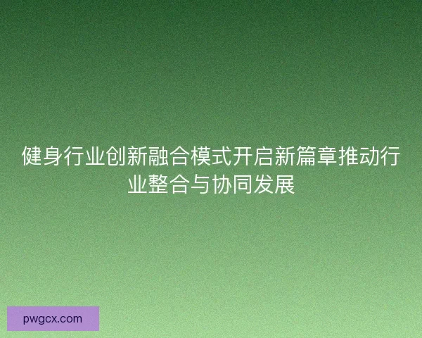 健身行业创新融合模式开启新篇章推动行业整合与协同发展 健身行业创新融合模式开启新篇章推动行业整合与协同发展