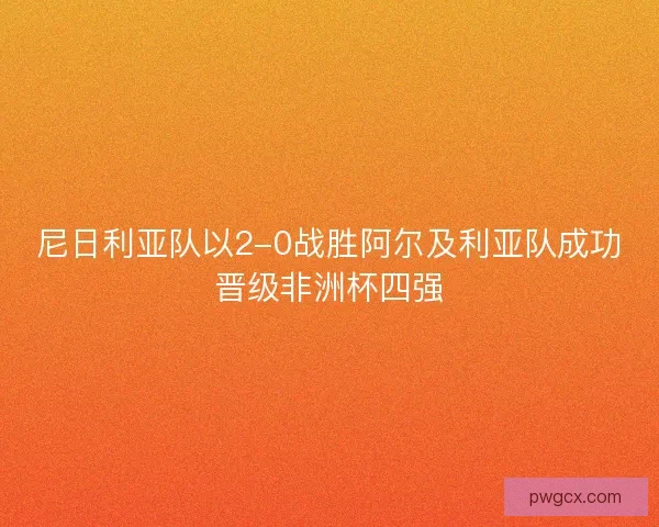 尼日利亚队以2-0战胜阿尔及利亚队成功晋级非洲杯四强
