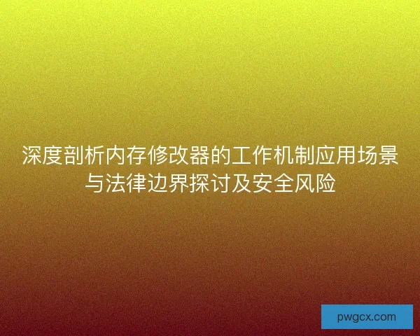 深度剖析内存修改器的工作机制应用场景与法律边界探讨及安全风险 深度剖析内存修改器的工作机制应用场景与法律边界探讨及安全风险