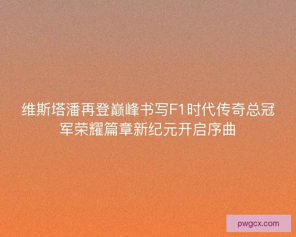 维斯塔潘再登巅峰书写F1时代传奇总冠军荣耀篇章新纪元开启序曲 维斯塔潘再登巅峰书写F1时代传奇总冠军荣耀篇章新纪元开启序曲