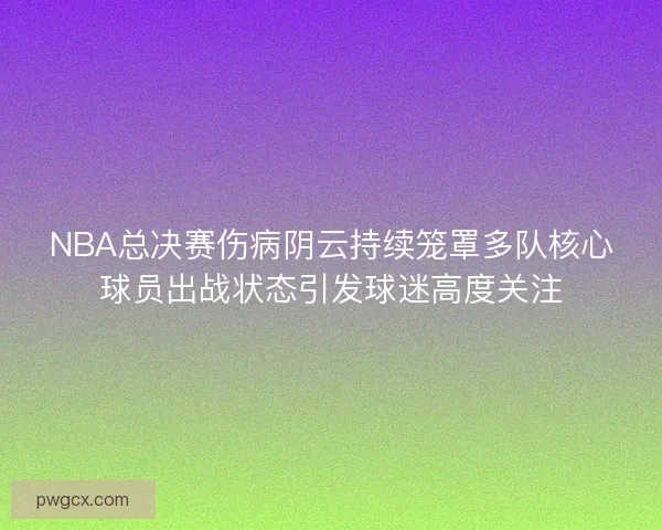 NBA总决赛伤病阴云持续笼罩多队核心球员出战状态引发球迷高度关注 NBA总决赛伤病阴云持续笼罩多队核心球员出战状态引发球迷高度关注