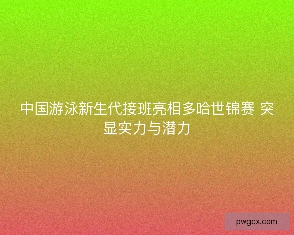 中国游泳新生代接班亮相多哈世锦赛 突显实力与潜力