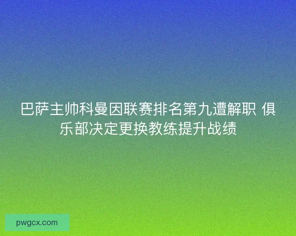 巴萨主帅科曼因联赛排名第九遭解职 俱乐部决定更换教练提升战绩