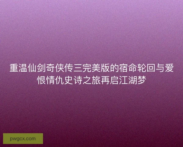 重温仙剑奇侠传三完美版的宿命轮回与爱恨情仇史诗之旅再启江湖梦