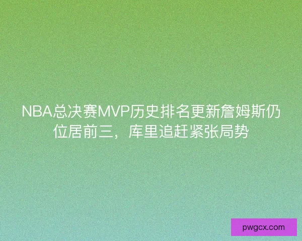 NBA总决赛MVP历史排名更新詹姆斯仍位居前三，库里追赶紧张局势