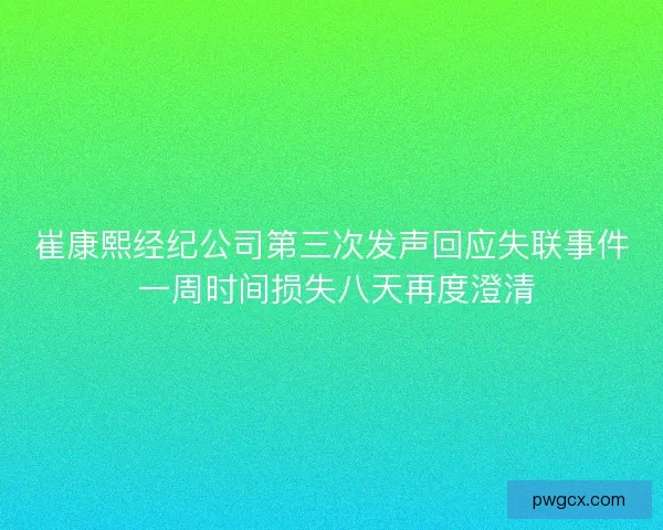 崔康熙经纪公司第三次发声回应失联事件 一周时间损失八天再度澄清