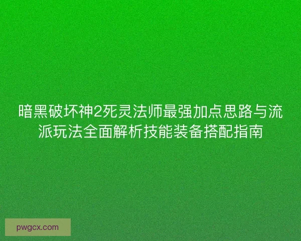 暗黑破坏神2死灵法师最强加点思路与流派玩法全面解析技能装备搭配指南