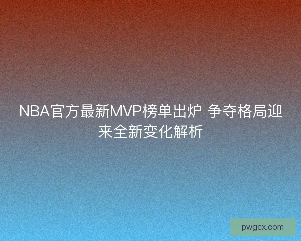 NBA官方最新MVP榜单出炉 争夺格局迎来全新变化解析